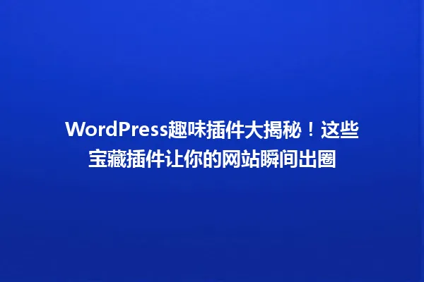 WordPress趣味插件大揭秘!这些宝藏插件让你的网站瞬间出圈 一
