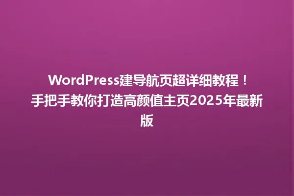 WordPress建导航页超详细教程!手把手教你打造高颜值主页2025年最新版 一