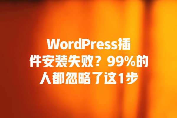 WordPress插件安装失败?99%的人都忽略了这1步 一