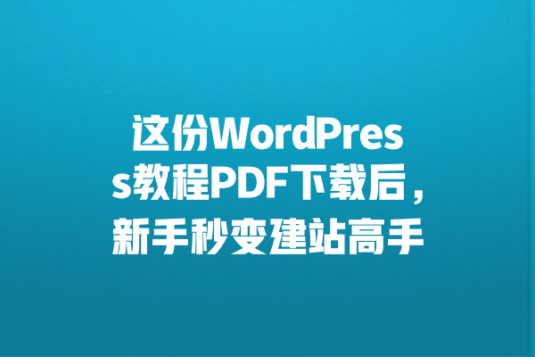 
这份WordPress教程PDF下载后，新手秒变建站高手 一
