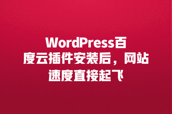 WordPress百度云插件安装后，网站速度直接起飞 一