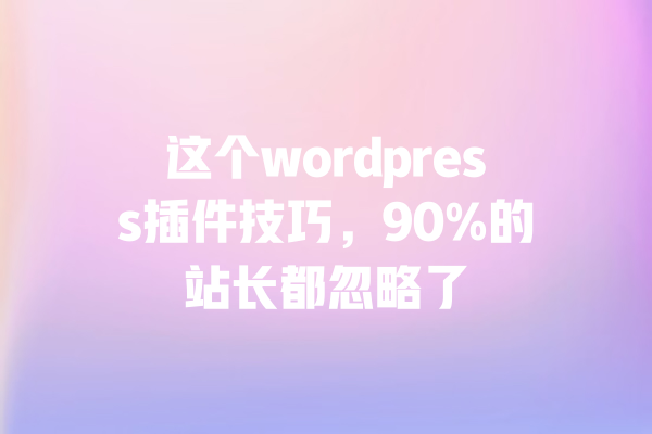 这个wordpress插件技巧,90%的站长都忽略了 一