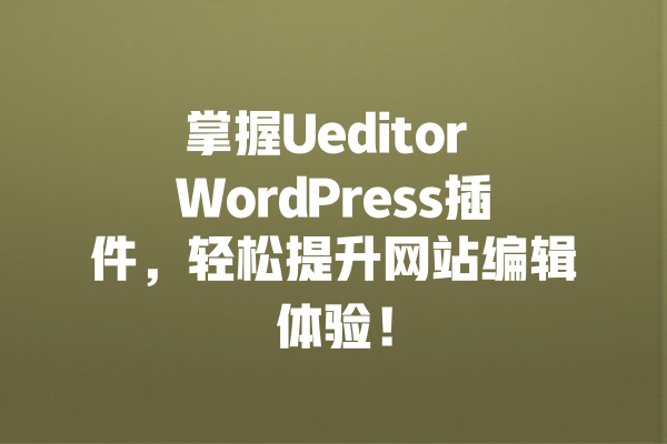 掌握Ueditor WordPress插件,轻松提升网站编辑体验! 一