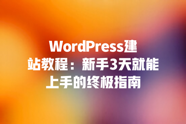 WordPress建站教程:新手3天就能上手的终极指南 一