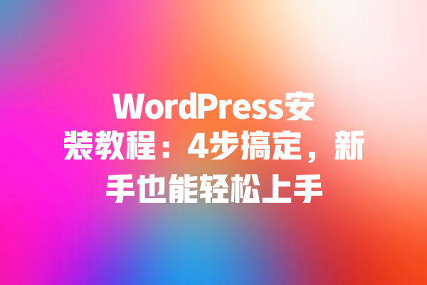 WordPress安装教程：4步搞定，新手也能轻松上手 一