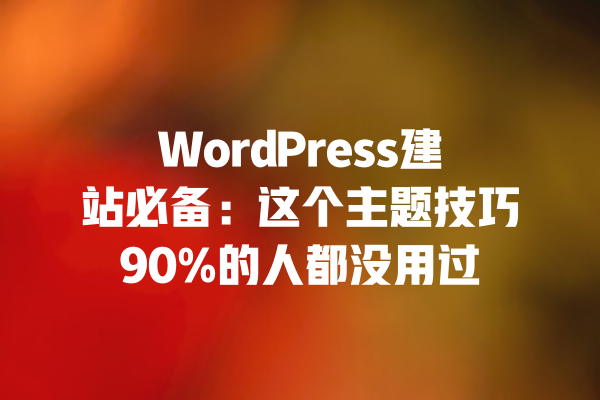 WordPress建站必备:这个主题技巧90%的人都没用过 一