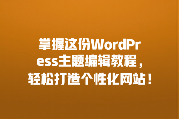 掌握这份WordPress主题编辑教程，轻松打造个性化网站！  一