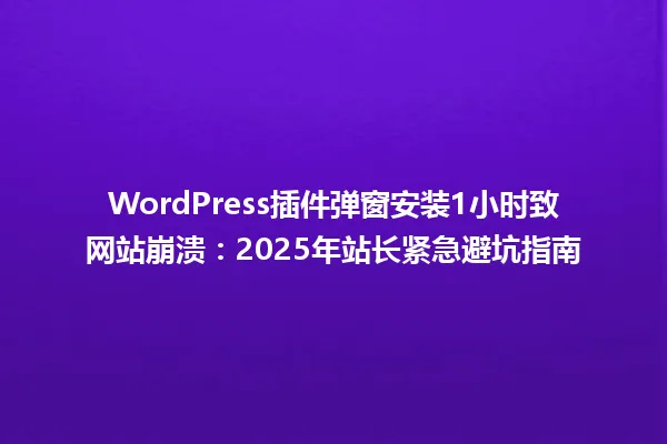 WordPress插件弹窗安装1小时致网站崩溃:2025年站长紧急避坑指南 一