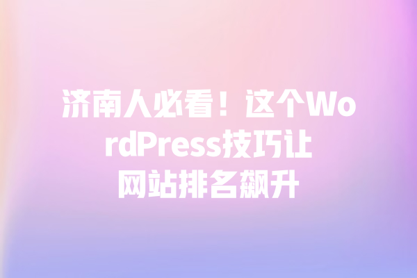 济南人必看!这个WordPress技巧让网站排名飙升 一