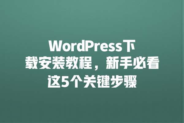 WordPress下载安装教程,新手必看这5个关键步骤 一