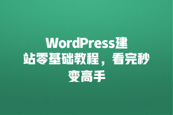 WordPress建站零基础教程,看完秒变高手 一