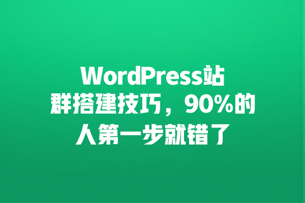 WordPress站群搭建技巧，90%的人第一步就错了 一