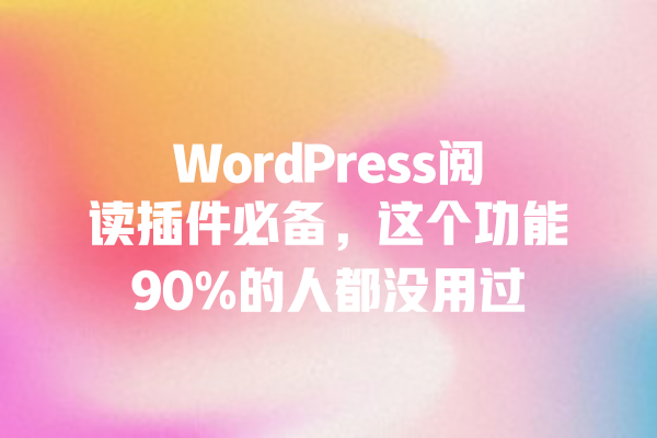 WordPress阅读插件必备,这个功能90%的人都没用过 一