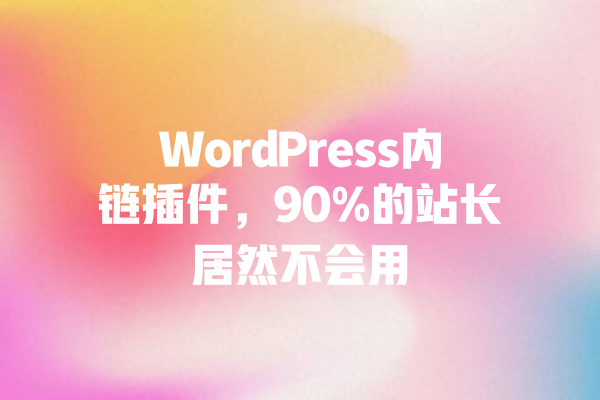 WordPress内链插件，90%的站长居然不会用 一