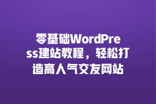 零基础WordPress建站教程，轻松打造高人气交友网站 一
