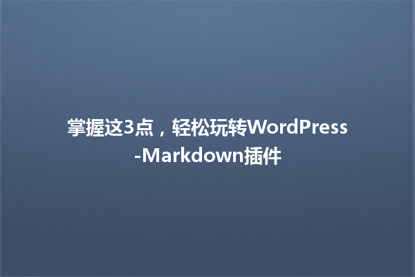 掌握这3点，轻松玩转WordPress-Markdown插件 一