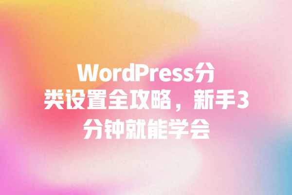 WordPress分类设置全攻略,新手3分钟就能学会 一
