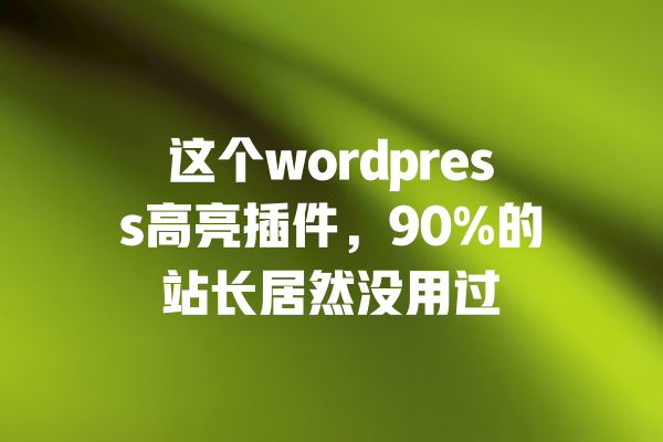 这个wordpress高亮插件，90%的站长居然没用过 一