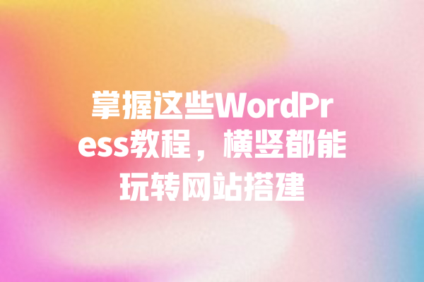 掌握这些WordPress教程,横竖都能玩转网站搭建 一