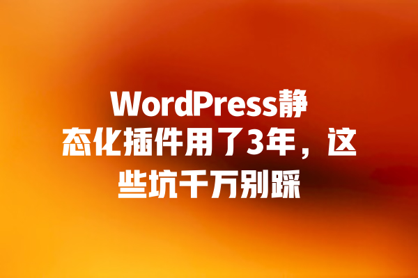 WordPress静态化插件用了3年，这些坑千万别踩 一