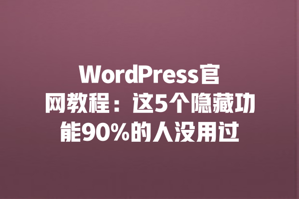 WordPress官网教程:这5个隐藏功能90%的人没用过 一