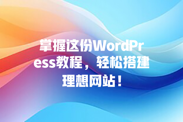 掌握这份WordPress教程，轻松搭建理想网站！  一