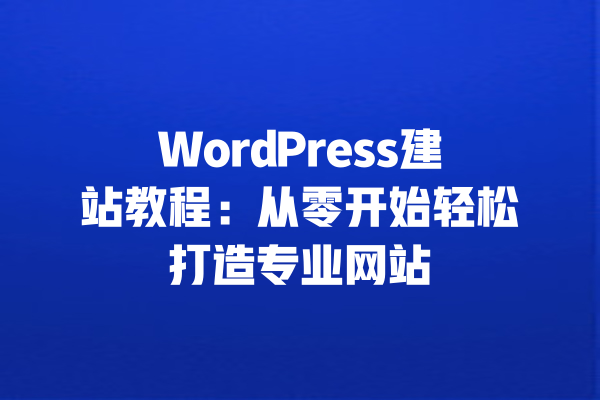 WordPress建站教程:从零开始轻松打造专业网站 一
