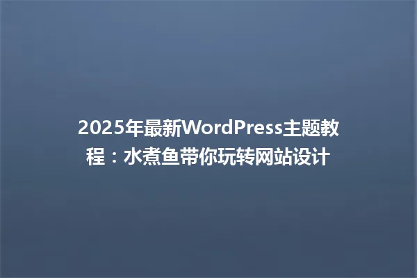2025年最新WordPress主题教程:水煮鱼带你玩转网站设计 一