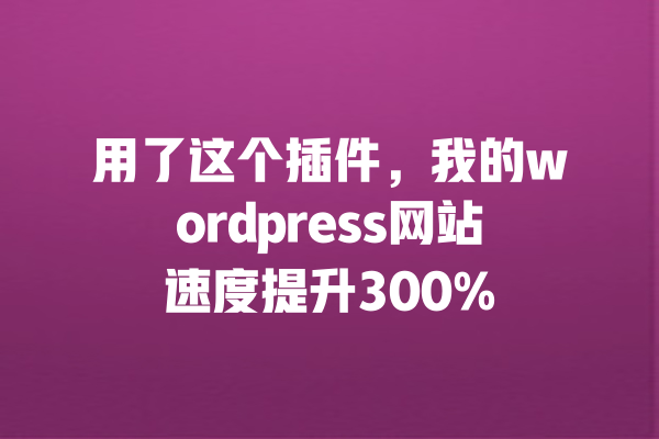 用了这个插件,我的wordpress网站速度提升300% 一
