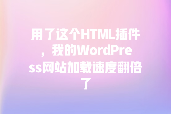 用了这个HTML插件,我的WordPress网站加载速度翻倍了 一