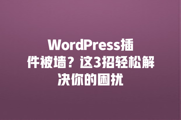 WordPress插件被墙?这3招轻松解决你的困扰 一