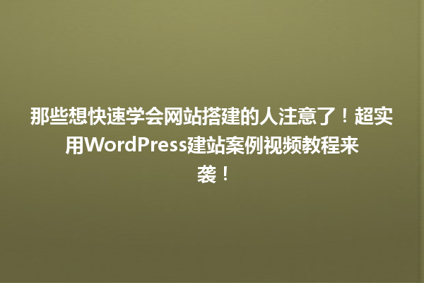 那些想快速学会网站搭建的人注意了！超实用WordPress建站案例视频教程来袭！  一
