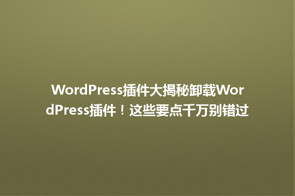 WordPress插件大揭秘卸载WordPress插件!这些要点千万别错过 一