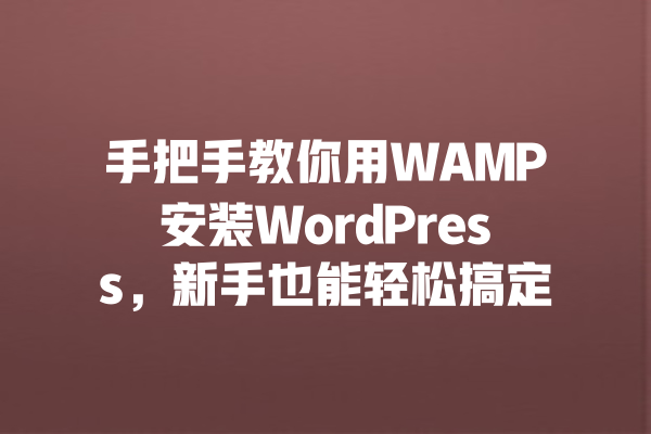 手把手教你用WAMP安装WordPress，新手也能轻松搞定 一