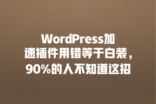WordPress加速插件用错等于白装,90%的人不知道这招 一