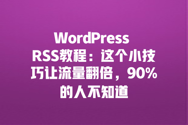 WordPress RSS教程:这个小技巧让流量翻倍,90%的人不知道 一