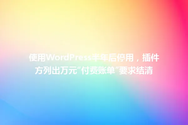 使用WordPress半年后停用,插件方列出万元“付费账单”要求结清 一