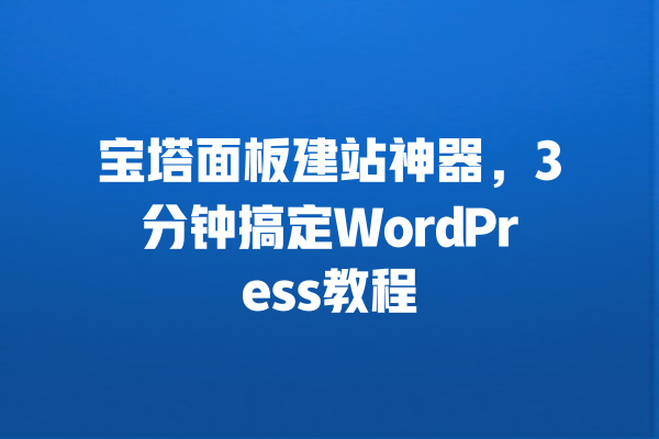 宝塔面板建站神器,3分钟搞定WordPress教程 一