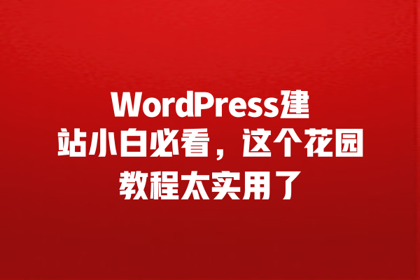 WordPress建站小白必看，这个花园教程太实用了 一