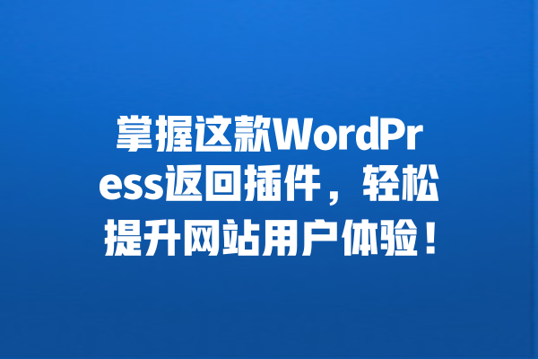掌握这款WordPress返回插件，轻松提升网站用户体验！  一