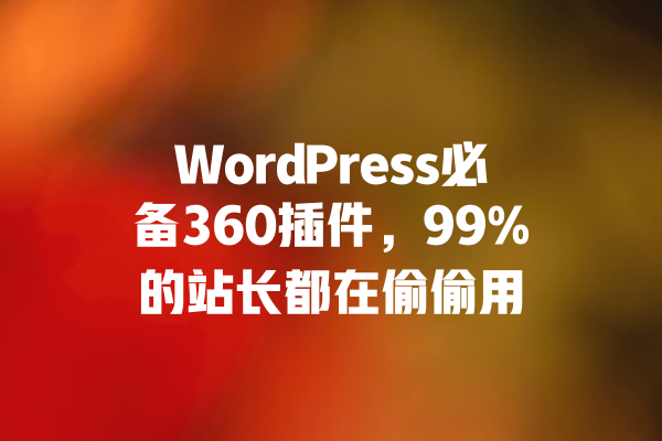 WordPress必备360插件，99%的站长都在偷偷用 一