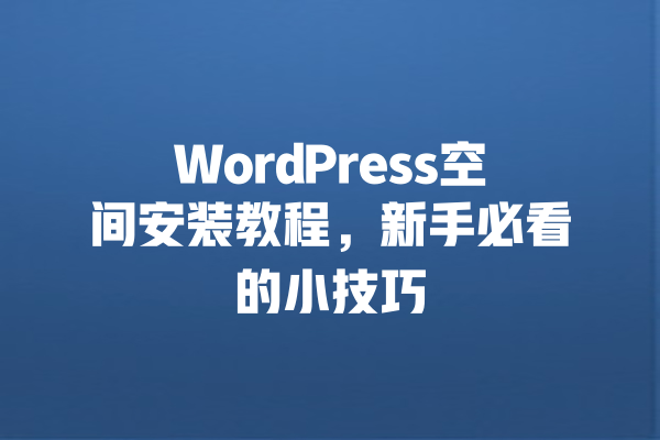 WordPress空间安装教程，新手必看的小技巧 一