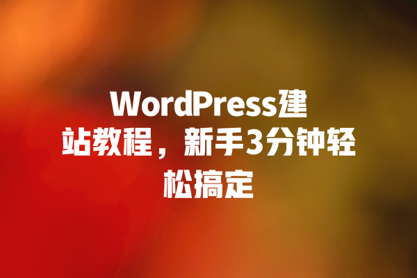 WordPress建站教程,新手3分钟轻松搞定 一