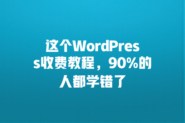 这个WordPress收费教程,90%的人都学错了 一