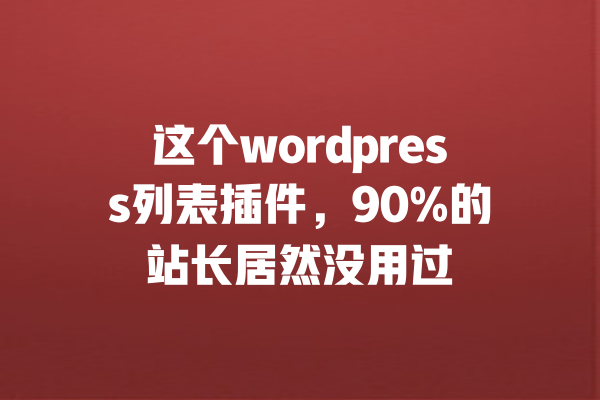 
这个wordpress列表插件，90%的站长居然没用过 一