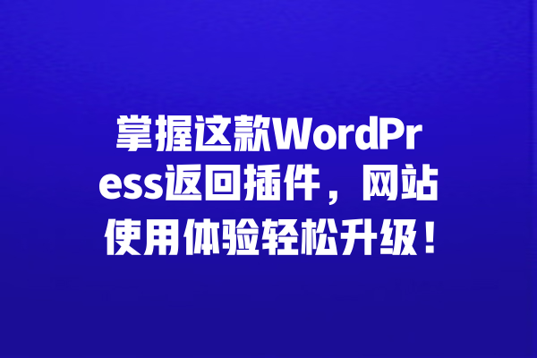 掌握这款WordPress返回插件,网站使用体验轻松升级! 一