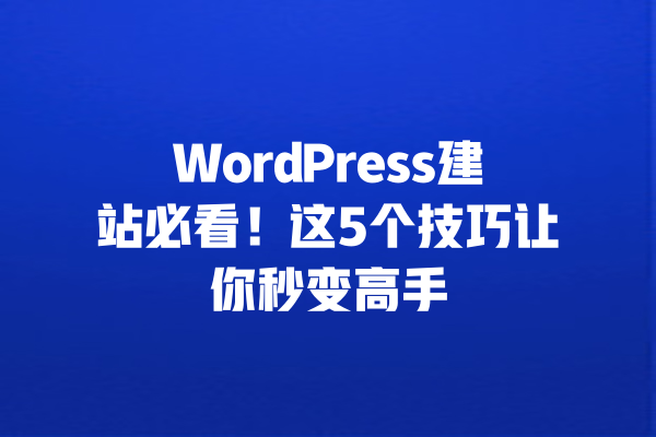 WordPress建站必看！这5个技巧让你秒变高手 一