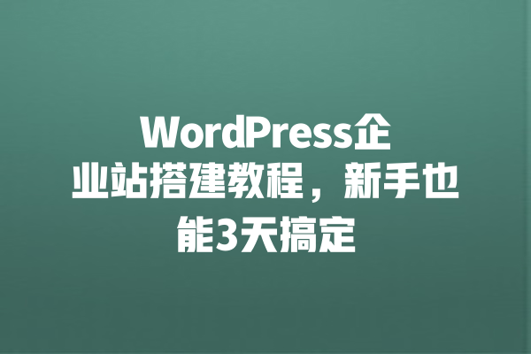 WordPress企业站搭建教程,新手也能3天搞定 一