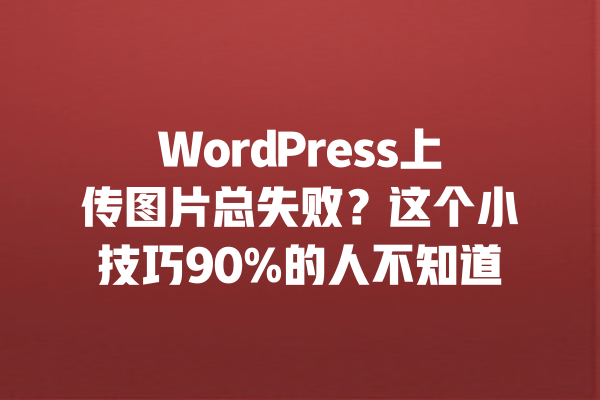WordPress上传图片总失败？这个小技巧90%的人不知道 一