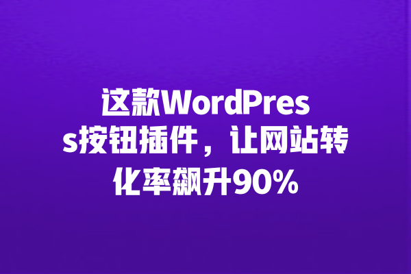 这款WordPress按钮插件，让网站转化率飙升90% 一